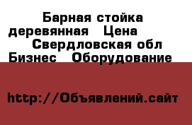 Барная стойка деревянная › Цена ­ 15 000 - Свердловская обл. Бизнес » Оборудование   